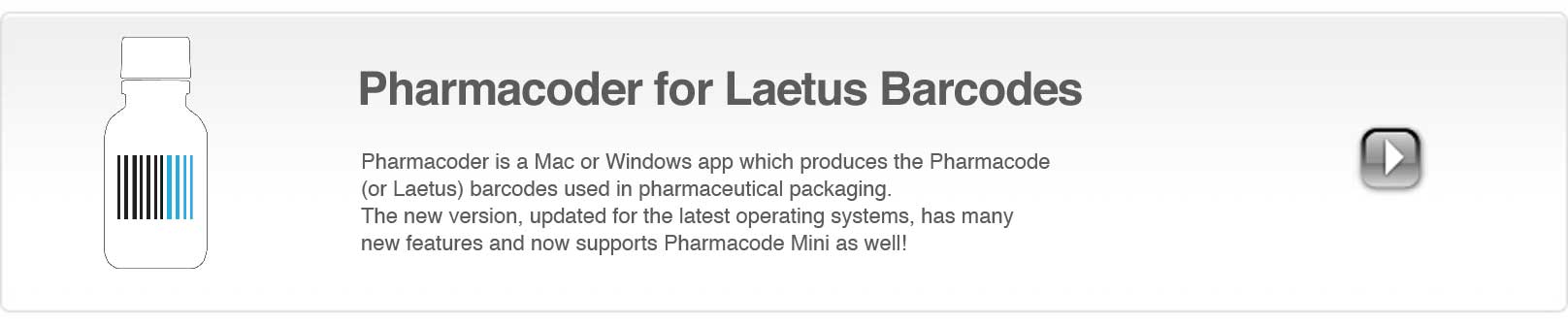Pharmacoder is a Mac or Windows app which creates the Laetus codes (PharmaCodes) which are used in pharmaceutical packaging. The new version, updated for the Latest Mac OS and Windows operating systems has many new features and now supports Pharmacode mini as well.